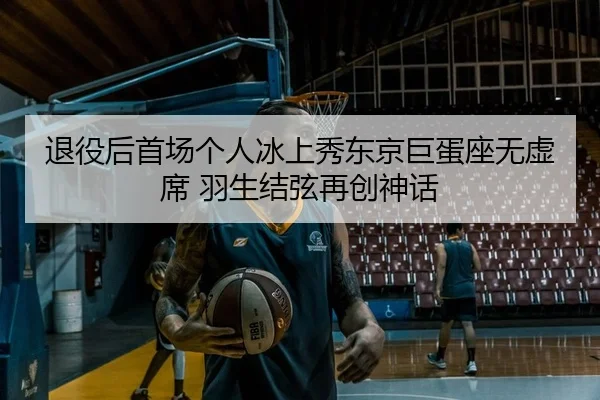 退役后首场个人冰上秀东京巨蛋座无虚席 羽生结弦再创神话